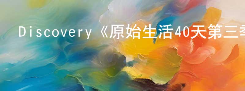 影視迷程建兵的個人博客,Discovery《原始生活40天第三季》迅雷下載/在線觀看/百度云-選秀/綜藝-美劇天堂